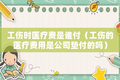 工傷時醫療費是誰付（工傷的醫療費用是公司墊付的嗎）