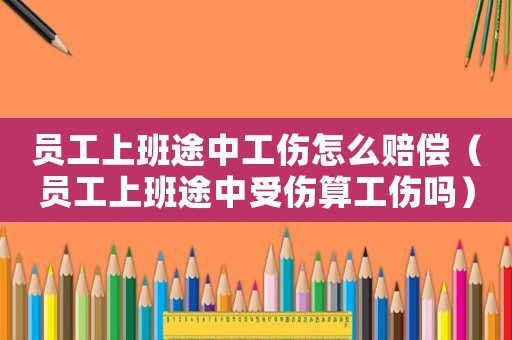 員工上班途中工傷怎么賠償（員工上班途中受傷算工傷嗎）