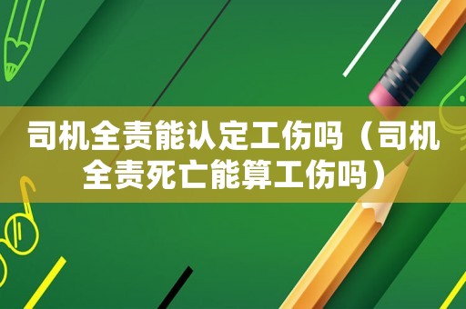 司機全責能認定工傷嗎（司機全責死亡能算工傷嗎）