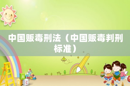 中國(guó)販毒刑法（中國(guó)販毒判刑標(biāo)準(zhǔn)）