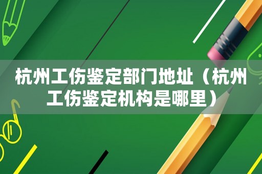 杭州工傷鑒定部門(mén)地址（杭州工傷鑒定機(jī)構(gòu)是哪里）