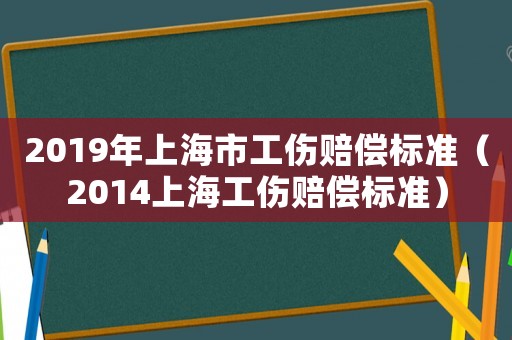 2019年上海市工傷賠償標準（2014上海工傷賠償標準）