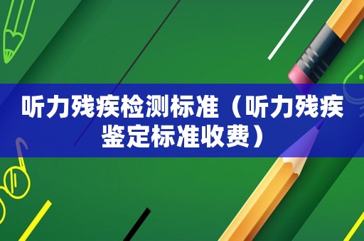 聽力殘疾檢測標準（聽力殘疾鑒定標準收費）