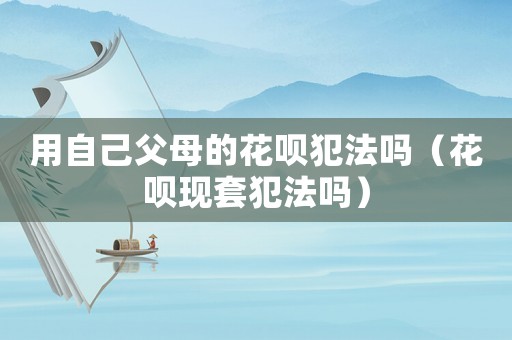 用自己父母的花唄犯法嗎（花唄現套犯法嗎）