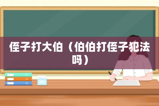 侄子打大伯（伯伯打侄子犯法嗎）
