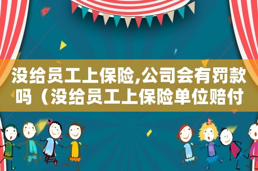 沒給員工上保險,公司會有罰款嗎（沒給員工上保險單位賠付標準）