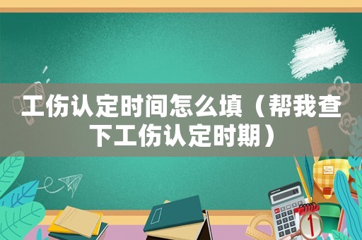 工傷認定時間怎么填（幫我查下工傷認定時期）