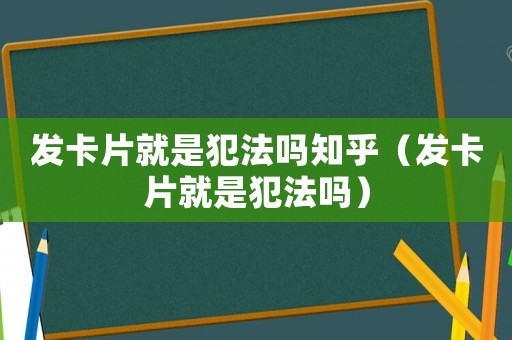 發(fā)卡片就是犯法嗎知乎（發(fā)卡片就是犯法嗎）