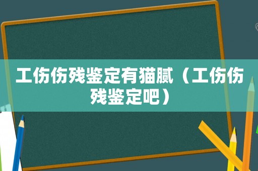 工傷傷殘鑒定有貓膩（工傷傷殘鑒定吧）