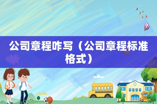 公司章程咋寫（公司章程標準格式）