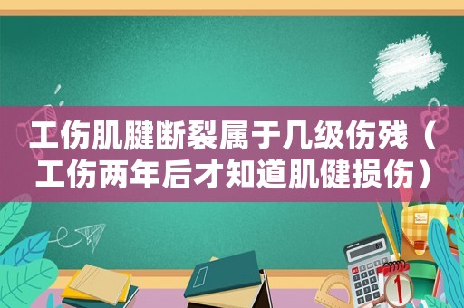 工傷肌腱斷裂屬于幾級傷殘（工傷兩年后才知道肌健損傷）