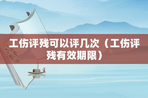 工傷評殘可以評幾次（工傷評殘有效期限）