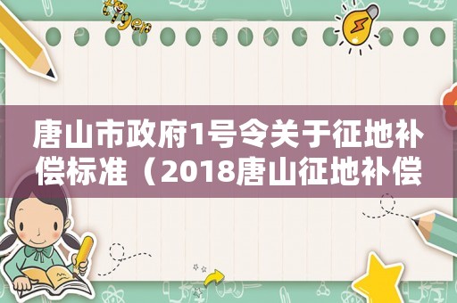 唐山市政府1號令關(guān)于征地補(bǔ)償標(biāo)準(zhǔn)（2018唐山征地補(bǔ)償標(biāo)準(zhǔn)）