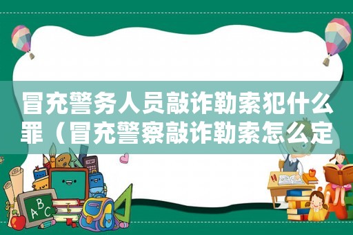 冒充警務(wù)人員敲詐勒索犯什么罪（冒充警察敲詐勒索怎么定罪）