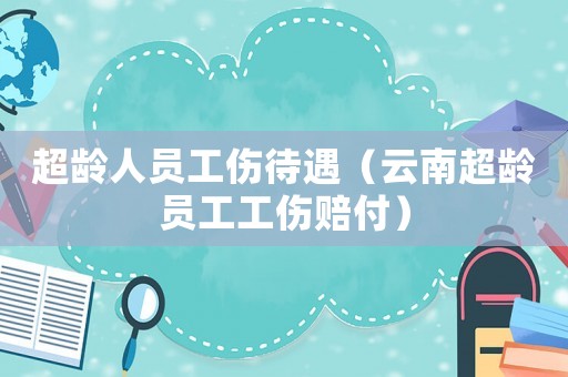 超齡人員工傷待遇（云南超齡員工工傷賠付）