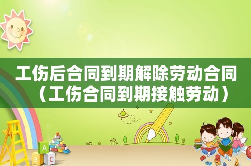 工傷后合同到期解除勞動合同（工傷合同到期接觸勞動）