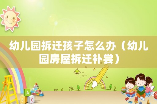 幼兒園拆遷孩子怎么辦（幼兒園房屋拆遷補嘗）