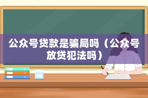 公眾號貸款是騙局嗎（公眾號放貸犯法嗎）