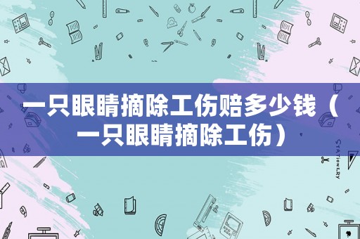 一只眼睛摘除工傷賠多少錢（一只眼睛摘除工傷）