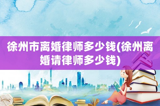 徐州市離婚律師多少錢(徐州離婚請律師多少錢)