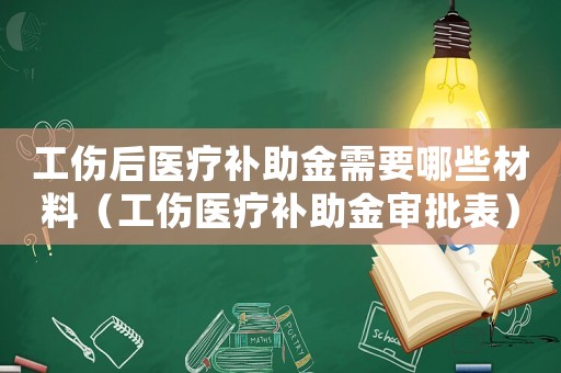 工傷后醫療補助金需要哪些材料（工傷醫療補助金審批表）