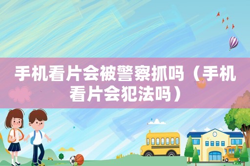 手機看片會被警察抓嗎（手機看片會犯法嗎）