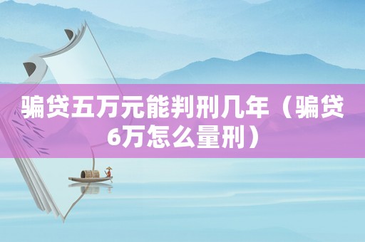 騙貸五萬(wàn)元能判刑幾年（騙貸6萬(wàn)怎么量刑）