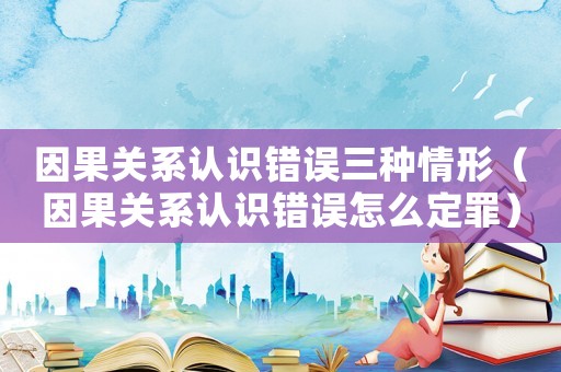 因果關系認識錯誤三種情形（因果關系認識錯誤怎么定罪）