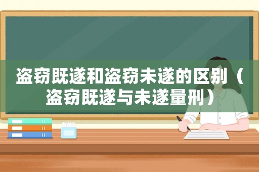 盜竊既遂和盜竊未遂的區(qū)別（盜竊既遂與未遂量刑）