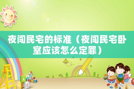 夜闖民宅的標(biāo)準(zhǔn)（夜闖民宅臥室應(yīng)該怎么定罪）