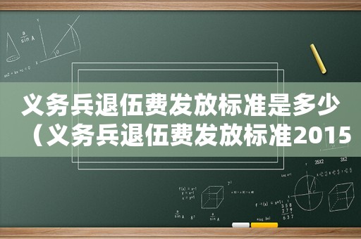 義務(wù)兵退伍費(fèi)發(fā)放標(biāo)準(zhǔn)是多少（義務(wù)兵退伍費(fèi)發(fā)放標(biāo)準(zhǔn)2015）