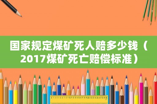 國家規定煤礦死人賠多少錢（2017煤礦死亡賠償標準）