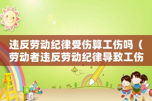 違反勞動紀律受傷算工傷嗎（勞動者違反勞動紀律導(dǎo)致工傷）