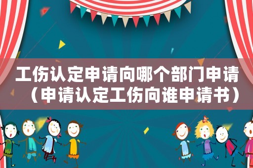 工傷認(rèn)定申請(qǐng)向哪個(gè)部門(mén)申請(qǐng)（申請(qǐng)認(rèn)定工傷向誰(shuí)申請(qǐng)書(shū)）