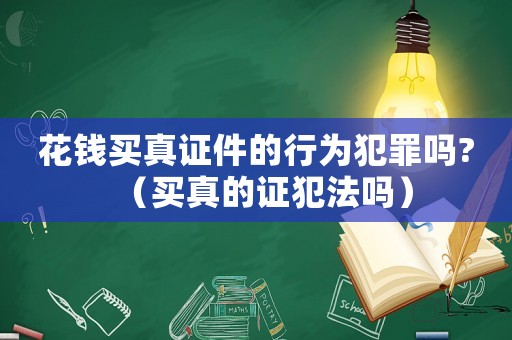 花錢買真證件的行為犯罪嗎?（買真的證犯法嗎）