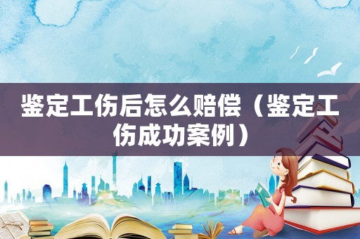 鑒定工傷后怎么賠償（鑒定工傷成功案例）