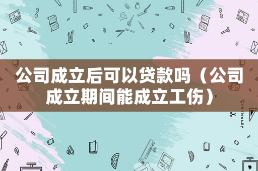 公司成立后可以貸款嗎（公司成立期間能成立工傷）