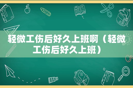 輕微工傷后好久上班啊（輕微工傷后好久上班）