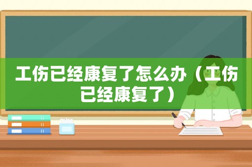 工傷已經康復了怎么辦（工傷已經康復了）