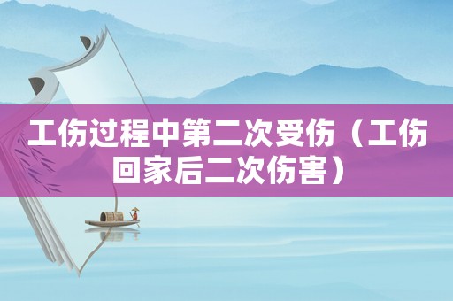 工傷過程中第二次受傷（工傷回家后二次傷害）