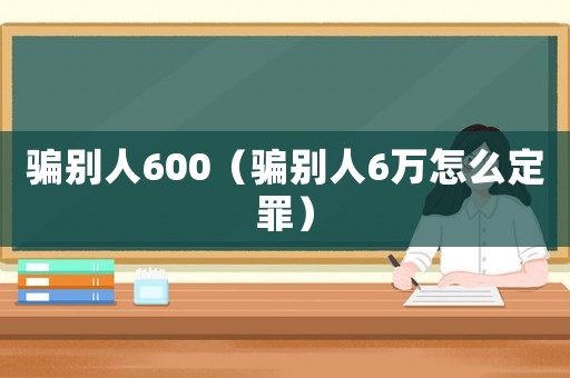 騙別人600（騙別人6萬怎么定罪）