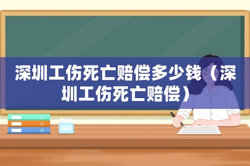 深圳工傷死亡賠償多少錢（深圳工傷死亡賠償）