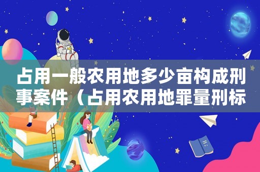 占用一般農用地多少畝構成刑事案件（占用農用地罪量刑標準）