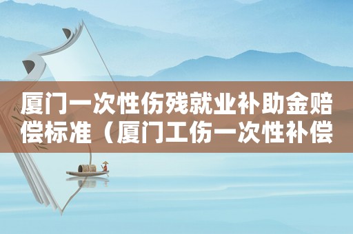 廈門一次性傷殘就業補助金賠償標準（廈門工傷一次性補償金）