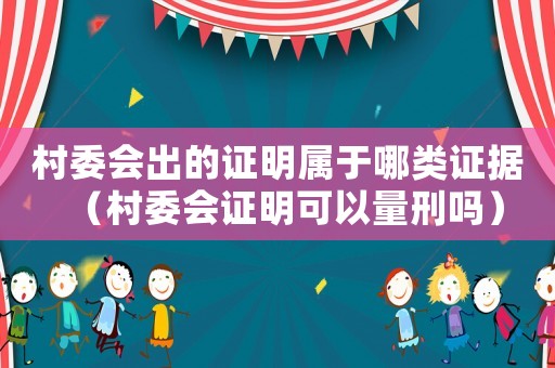 村委會出的證明屬于哪類證據（村委會證明可以量刑嗎）