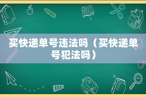 買快遞單號違法嗎（買快遞單號犯法嗎）