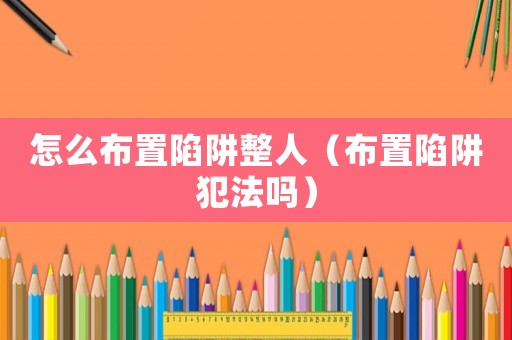 怎么布置陷阱整人（布置陷阱犯法嗎）
