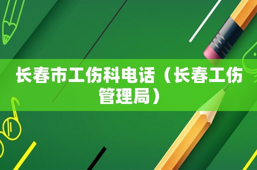長春市工傷科電話（長春工傷管理局）