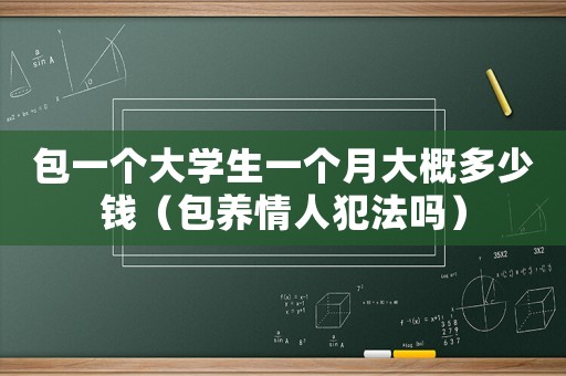 包一個大學生一個月大概多少錢（包養情人犯法嗎）
