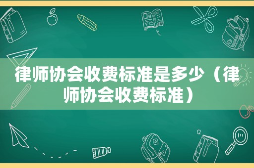 律師協(xié)會(huì)收費(fèi)標(biāo)準(zhǔn)是多少（律師協(xié)會(huì)收費(fèi)標(biāo)準(zhǔn)）